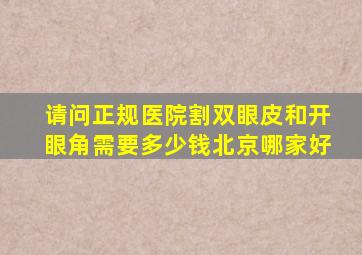 请问正规医院割双眼皮和开眼角需要多少钱北京哪家好