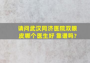 请问武汉同济医院双眼皮哪个医生好 靠谱吗?