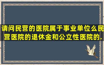 请问民营的医院属于事业单位么(民营医院的退休金和公立性医院的...