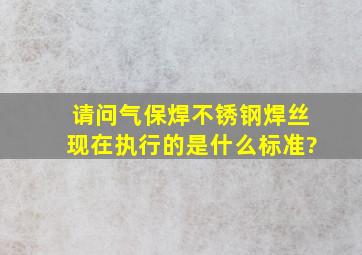 请问气保焊不锈钢焊丝现在执行的是什么标准?