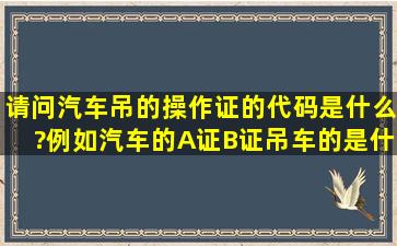 请问汽车吊的操作证的代码是什么?例如汽车的A证B证,吊车的是什么证