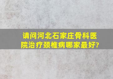 请问河北石家庄骨科医院治疗颈椎病哪家最好?