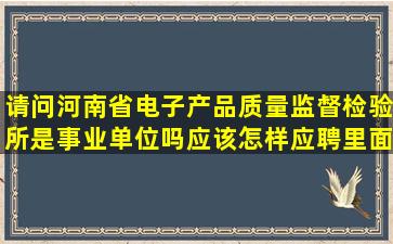 请问河南省电子产品质量监督检验所是事业单位吗(应该怎样应聘里面...