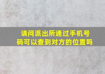 请问派出所通过手机号码可以查到对方的位置吗(