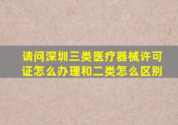 请问深圳三类医疗器械许可证怎么办理(和二类怎么区别(