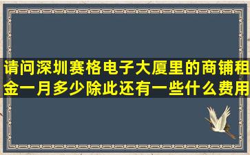 请问深圳赛格电子大厦里的商铺租金一月多少,除此还有一些什么费用!...