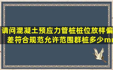 请问混凝土预应力管桩桩位放样偏差符合规范允许范围(群桩多少mm,单...