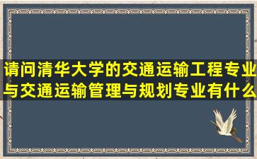 请问清华大学的交通运输工程专业与交通运输管理与规划专业有什么...