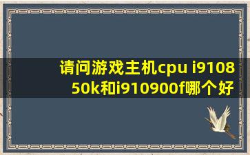 请问游戏主机cpu i910850k和i910900f哪个好?