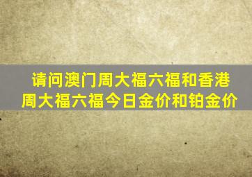 请问澳门周大福、六福和香港周大福、六福今日金价和铂金价。