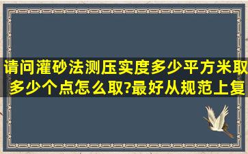 请问灌砂法测压实度多少平方米取多少个点,怎么取?最好从规范上复制...