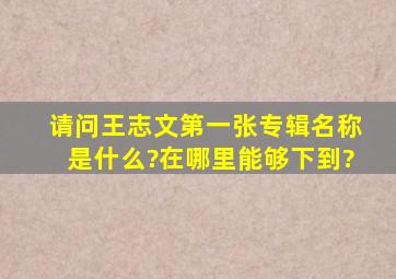 请问王志文第一张专辑名称是什么?在哪里能够下到?