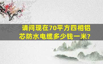 请问现在70平方四相铝芯防水电缆多少钱一米?