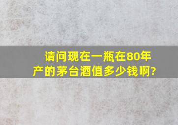 请问现在一瓶在80年产的茅台酒值多少钱啊?