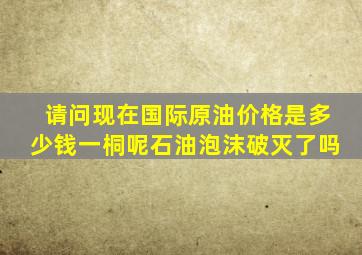 请问现在国际原油价格是多少钱一桐呢石油泡沫破灭了吗(