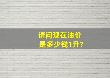 请问现在油价是多少钱1升?