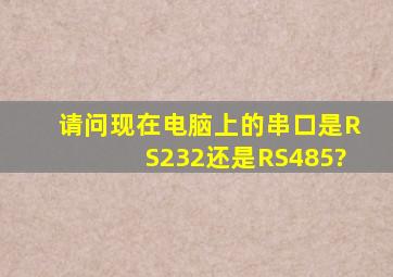 请问现在电脑上的串口是RS232还是RS485?