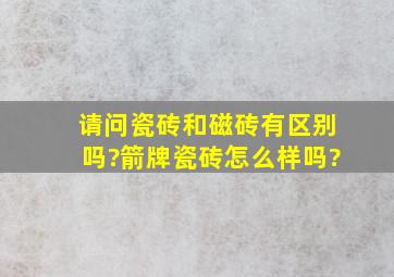 请问瓷砖和磁砖有区别吗?箭牌瓷砖怎么样吗?