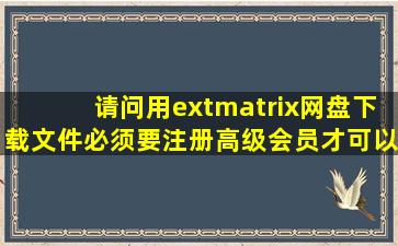 请问用extmatrix网盘下载文件必须要注册高级会员才可以下载么(能不