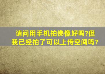 请问用手机拍佛像好吗?但我已经拍了,可以上传空间吗?