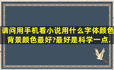 请问用手机看小说用什么字体颜色、背景颜色最好?最好是科学一点,...