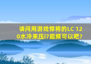 请问用游戏悍将的LC 120水冷来压i7超频,可以吧?