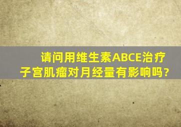 请问用维生素A、B、C、E治疗子宫肌瘤对月经量有影响吗?