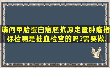 请问甲胎蛋白,癌胚抗原定量(肿瘤指标)检测是抽血检查的吗?需要做...