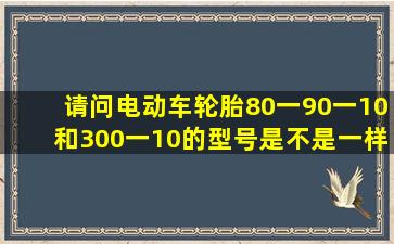 请问电动车轮胎80一90一10和300一10的型号是不是一样的?