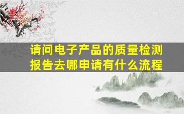 请问电子产品的质量检测报告去哪申请,有什么流程