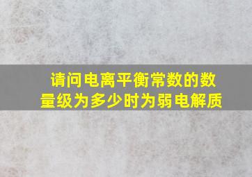 请问电离平衡常数的数量级为多少时为弱电解质