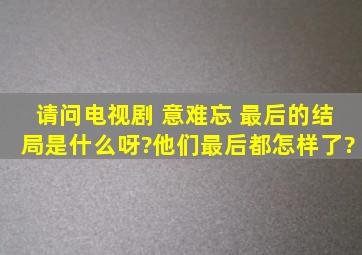 请问电视剧 意难忘 最后的结局是什么呀?他们最后都怎样了?