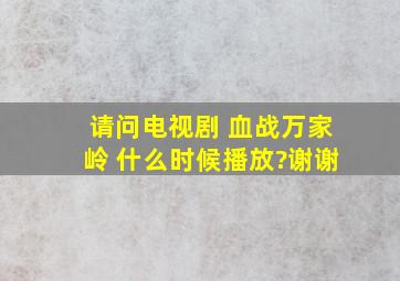 请问电视剧 血战万家岭 什么时候播放?谢谢。