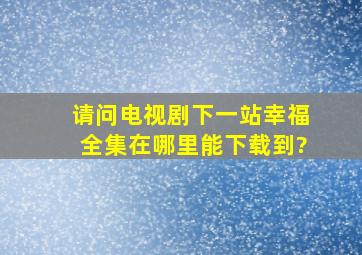 请问电视剧下一站幸福全集在哪里能下载到?