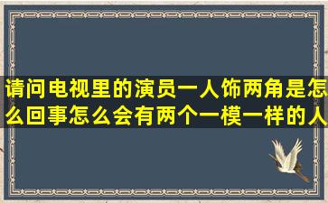 请问电视里的演员一人饰两角是怎么回事,怎么会有两个一模一样的人...