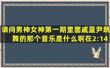 请问男神女神第一期里面戚蓝尹跳舞的那个音乐是什么啊,在2:14那里