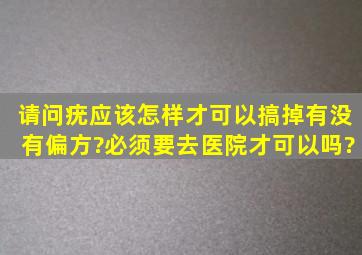 请问疣应该怎样才可以搞掉,有没有偏方?必须要去医院才可以吗?