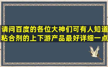 请问百度的各位大神们,可有人知道粘合剂的上下游产品,最好详细一点...