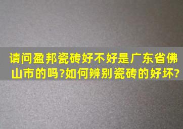 请问盈邦瓷砖好不好是广东省佛山市的吗?如何辨别瓷砖的好坏?