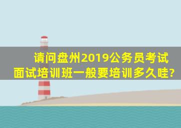 请问盘州2019公务员考试面试培训班一般要培训多久哇?