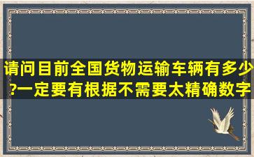 请问目前全国货物运输车辆有多少?一定要有根据,不需要太精确数字,...