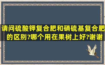 请问硫酸钾复合肥和硝硫基复合肥的区别?哪个用在果树上好?谢谢