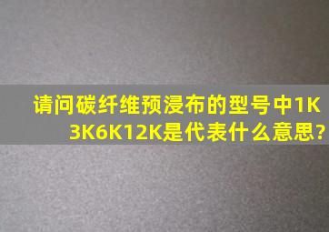 请问碳纤维预浸布的型号中1K、3K、6K、12K是代表什么意思?