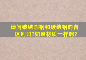 请问碳结圆钢和碳结钢的有区别吗?如果材质一样呢?