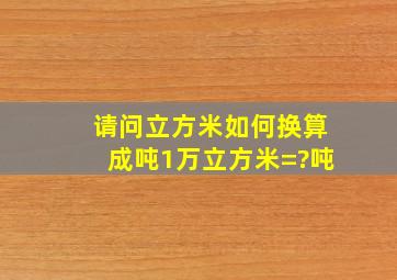 请问立方米如何换算成吨,,,1万立方米=?吨