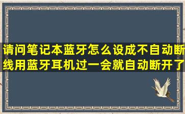 请问笔记本蓝牙怎么设成不自动断线,用蓝牙耳机过一会就自动断开了,