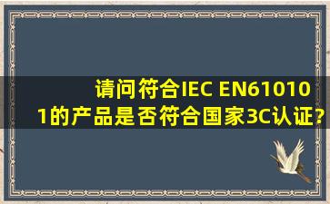 请问符合IEC EN610101的产品,是否符合国家3C认证?