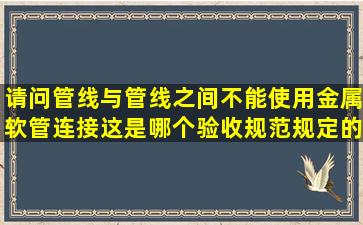 请问管线与管线之间不能使用金属软管连接,这是哪个验收规范规定的