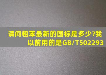 请问粗苯最新的国标是多少?我以前用的是GB/T502293