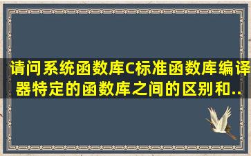 请问系统函数库、C标准函数库、编译器特定的函数库之间的区别和...